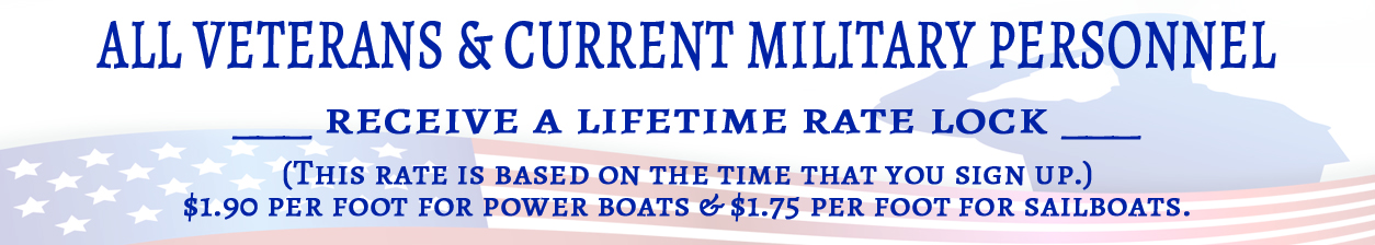 All Veterans & current military personnel receive a Lifetime Rate Lock. (The rate is based on the time that you sign up). $1.90 per foot for power boats, & $1.75 per foot for sailboats